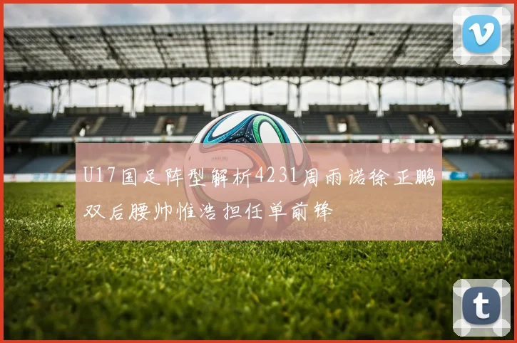 U17国足阵型解析4231周雨诺徐正鹏双后腰帅惟浩担任单前锋