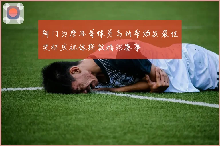 阿门为摩洛哥球员乌纳希颁发最佳奖杯庆祝休斯敦精彩赛事