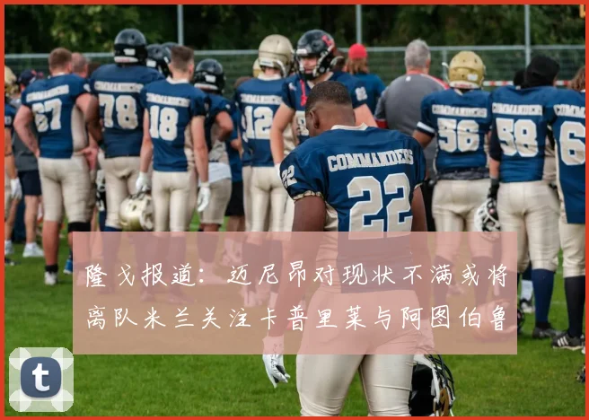 隆戈报道：迈尼昂对现状不满或将离队米兰关注卡普里莱与阿图伯鲁转会动态