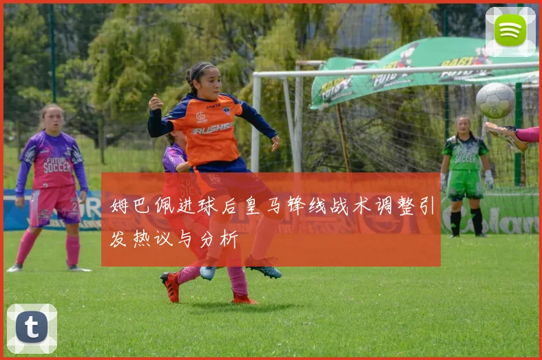 姆巴佩进球后皇马锋线战术调整引发热议与分析