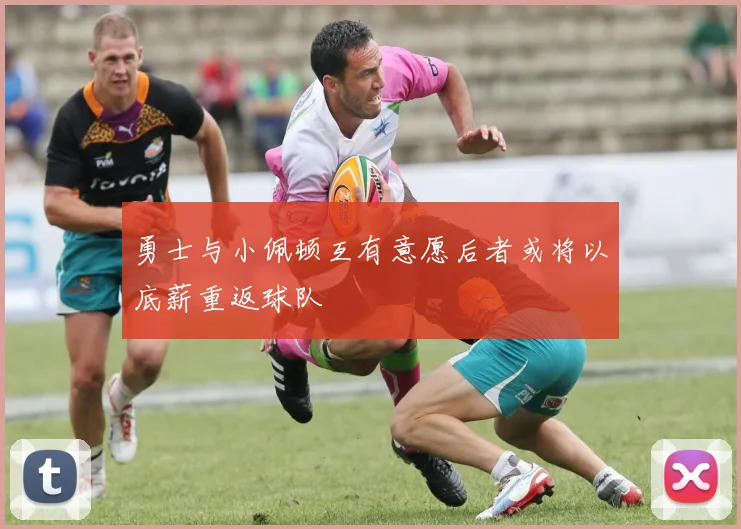 勇士与小佩顿互有意愿后者或将以底薪重返球队