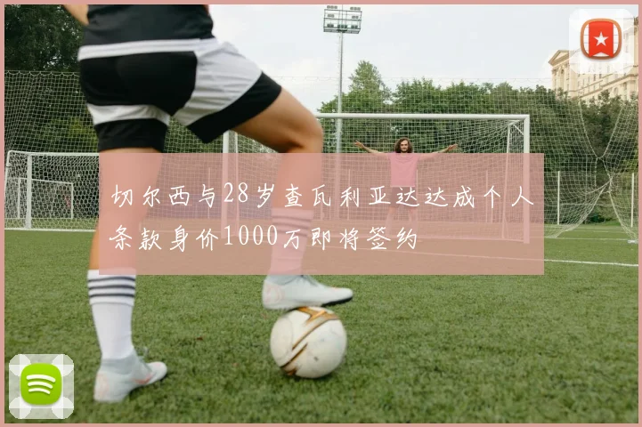 切尔西与28岁查瓦利亚达达成个人条款身价1000万即将签约