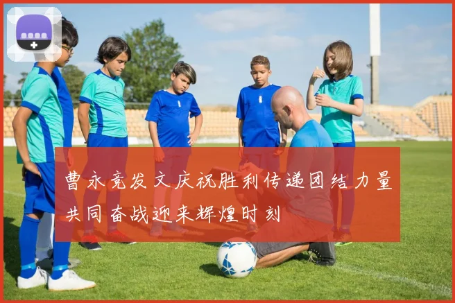 曹永竞发文庆祝胜利传递团结力量共同奋战迎来辉煌时刻