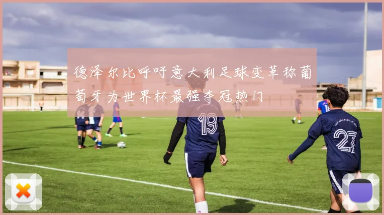 德泽尔比呼吁意大利足球变革称葡萄牙为世界杯最强夺冠热门