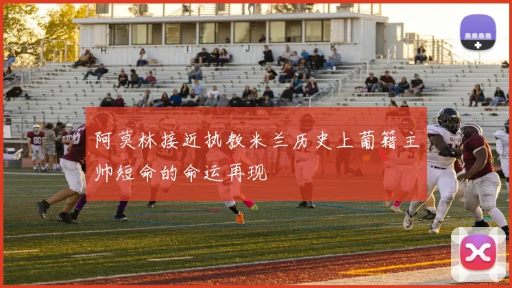 阿莫林接近执教米兰历史上葡籍主帅短命的命运再现