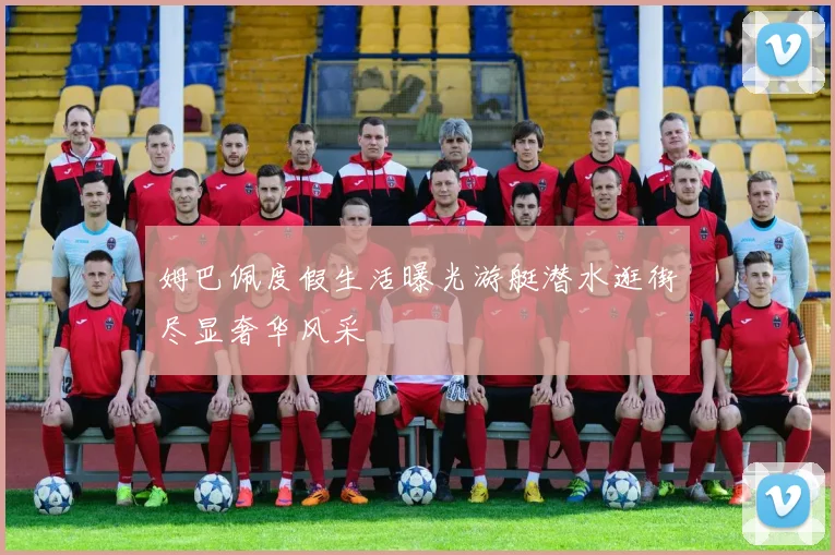 姆巴佩度假生活曝光游艇潜水逛街尽显奢华风采