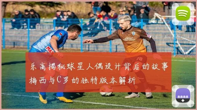 乐高揭秘球星人偶设计背后的故事梅西与C罗的独特版本解析