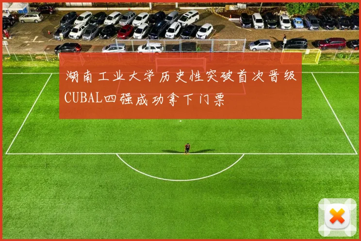 湖南工业大学历史性突破首次晋级CUBAL四强成功拿下门票