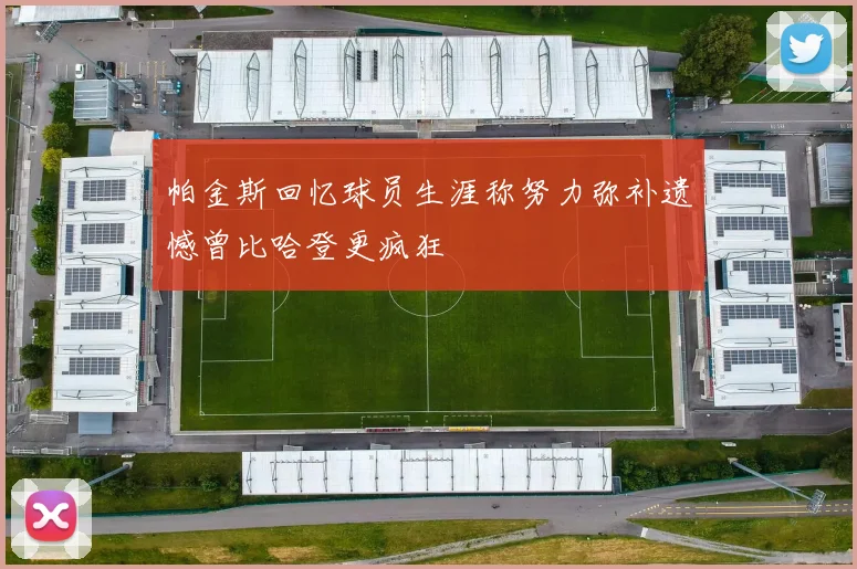 帕金斯回忆球员生涯称努力弥补遗憾曾比哈登更疯狂