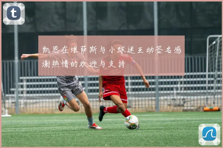 凯恩在堪萨斯与小球迷互动签名感谢热情的欢迎与支持