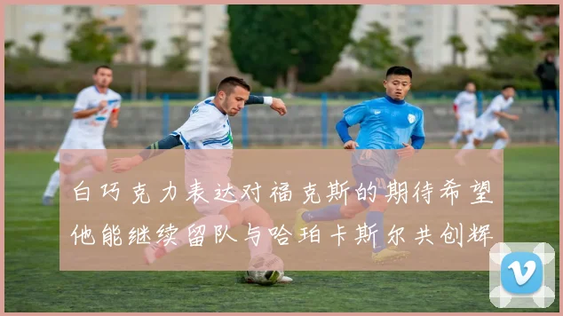 白巧克力表达对福克斯的期待希望他能继续留队与哈珀卡斯尔共创辉煌