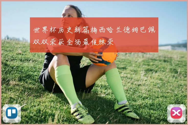 世界杯历史新篇梅西哈兰德姆巴佩双双荣获全场最佳殊荣