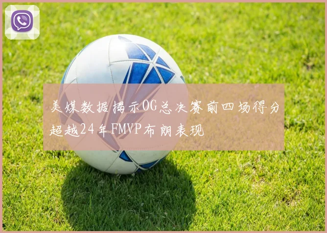 美媒数据揭示OG总决赛前四场得分超越24年FMVP布朗表现