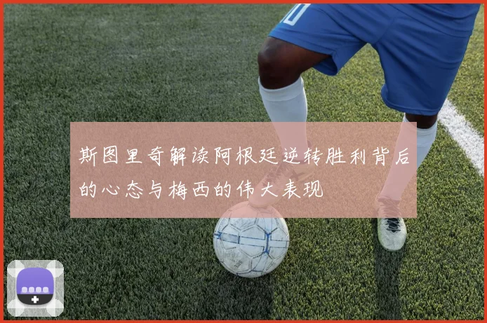 斯图里奇解读阿根廷逆转胜利背后的心态与梅西的伟大表现