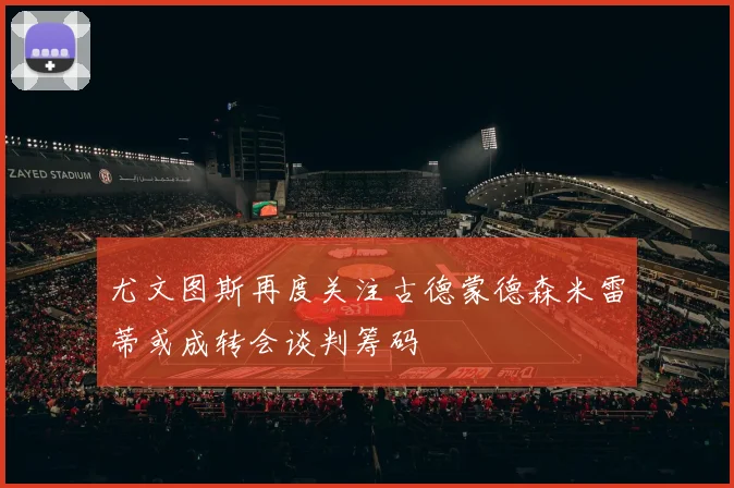 尤文图斯再度关注古德蒙德森米雷蒂或成转会谈判筹码