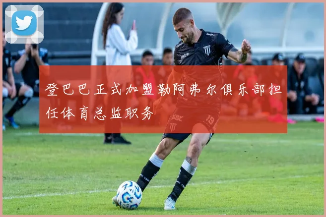 登巴巴正式加盟勒阿弗尔俱乐部担任体育总监职务